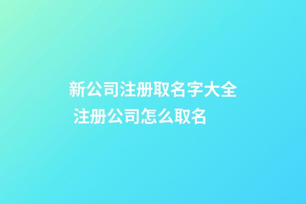 新公司注册取名字大全 注册公司怎么取名-第1张-公司起名-玄机派